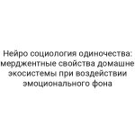 Нейро социология одиночества: эмерджентные свойства домашней экосистемы при воздействии эмоционального фона